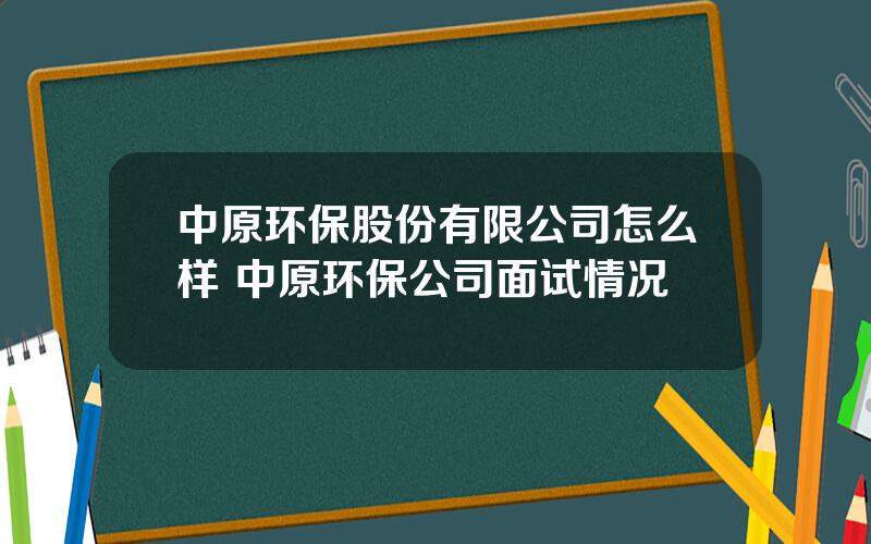 中原环保股份有限公司怎么样 中原环保公司面试情况